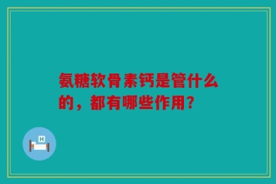 氨糖软骨素钙是管什么的，都有哪些作用？