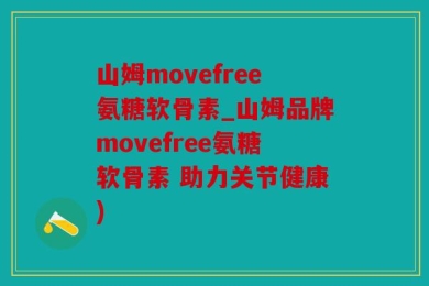 山姆movefree氨糖软骨素_山姆品牌movefree氨糖软骨素 助力关节健康)