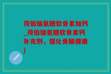 荷伯瑞氨糖软骨素加钙_荷伯瑞氨糖软骨素钙补充剂，强化骨骼健康)