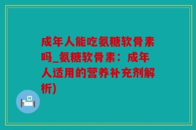 成年人能吃氨糖软骨素吗_氨糖软骨素：成年人适用的营养补充剂解析)
