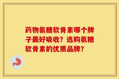 药物氨糖软骨素哪个牌子最好吸收？选购氨糖软骨素的优质品牌？