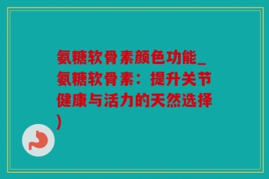 氨糖软骨素颜色功能_氨糖软骨素：提升关节健康与活力的天然选择)