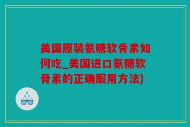 美国原装氨糖软骨素如何吃_美国进口氨糖软骨素的正确服用方法)