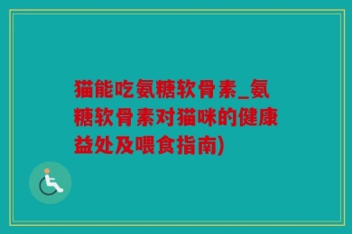 猫能吃氨糖软骨素_氨糖软骨素对猫咪的健康益处及喂食指南)