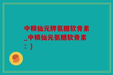 中粮仙元牌氨糖软骨素_中粮仙元氨糖软骨素：)