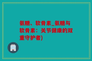 氨糖、软骨素_氨糖与软骨素：关节健康的双重守护者)