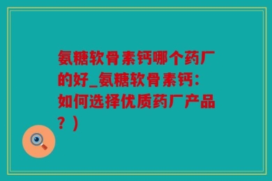 氨糖软骨素钙哪个药厂的好_氨糖软骨素钙：如何选择优质药厂产品？)