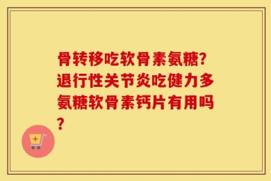 骨转移吃软骨素氨糖？退行性关节炎吃健力多氨糖软骨素钙片有用吗？