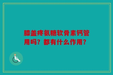膝盖疼氨糖软骨素钙管用吗？都有什么作用？