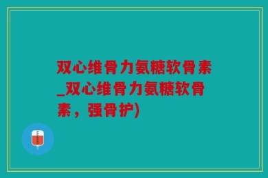 双心维骨力氨糖软骨素_双心维骨力氨糖软骨素，强骨护)
