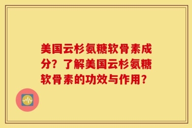 美国云杉氨糖软骨素成分？了解美国云杉氨糖软骨素的功效与作用？