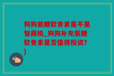 狗狗氨糖软骨素是不是智商税_狗狗补充氨糖软骨素是否值得投资？)