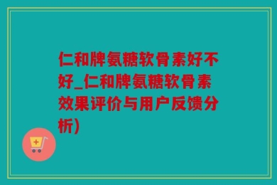 仁和牌氨糖软骨素好不好_仁和牌氨糖软骨素效果评价与用户反馈分析)