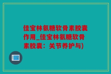 佳宝林氨糖软骨素胶囊作用_佳宝林氨糖软骨素胶囊：关节养护与)
