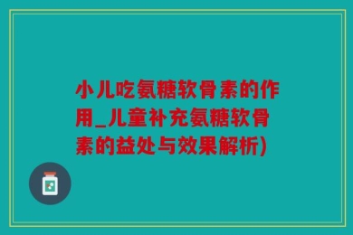 小儿吃氨糖软骨素的作用_儿童补充氨糖软骨素的益处与效果解析)
