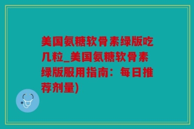 美国氨糖软骨素绿版吃几粒_美国氨糖软骨素绿版服用指南：每日推荐剂量)