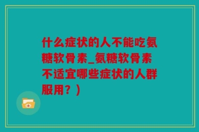什么症状的人不能吃氨糖软骨素_氨糖软骨素不适宜哪些症状的人群服用？)