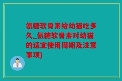 氨糖软骨素给幼猫吃多久_氨糖软骨素对幼猫的适宜使用周期及注意事项)