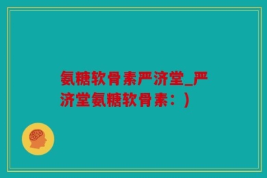 氨糖软骨素严济堂_严济堂氨糖软骨素：)