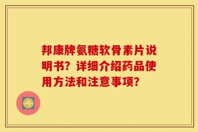 邦康牌氨糖软骨素片说明书？详细介绍药品使用方法和注意事项？