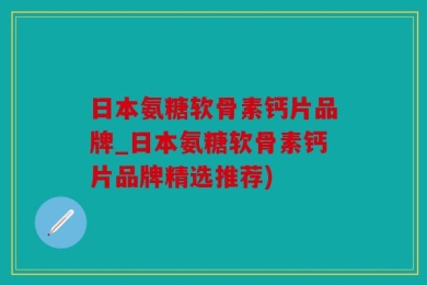 日本氨糖软骨素钙片品牌_日本氨糖软骨素钙片品牌精选推荐)