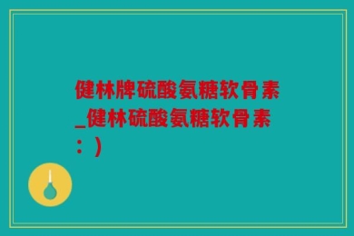 健林牌硫酸氨糖软骨素_健林硫酸氨糖软骨素：)