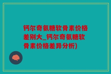 钙尔奇氨糖软骨素价格差别大_钙尔奇氨糖软骨素价格差异分析)