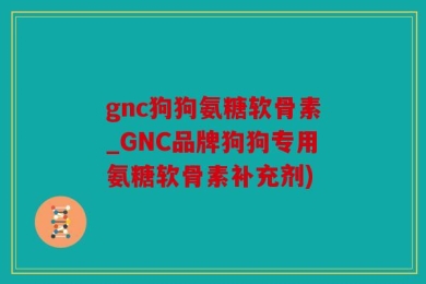 gnc狗狗氨糖软骨素_GNC品牌狗狗专用氨糖软骨素补充剂)