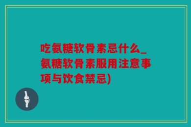 吃氨糖软骨素忌什么_氨糖软骨素服用注意事项与饮食禁忌)