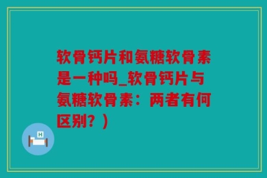 软骨钙片和氨糖软骨素是一种吗_软骨钙片与氨糖软骨素：两者有何区别？)