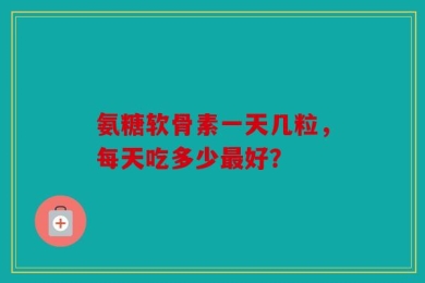 氨糖软骨素一天几粒，每天吃多少最好？