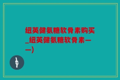 纽英健氨糖软骨素购买_纽英健氨糖软骨素——)