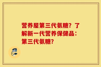 营养屋第三代氨糖？了解新一代营养保健品：第三代氨糖？