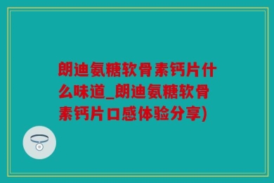 朗迪氨糖软骨素钙片什么味道_朗迪氨糖软骨素钙片口感体验分享)