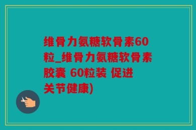 维骨力氨糖软骨素60粒_维骨力氨糖软骨素胶囊 60粒装 促进关节健康)