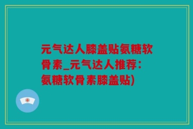 元气达人膝盖贴氨糖软骨素_元气达人推荐：氨糖软骨素膝盖贴)
