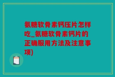 氨糖软骨素钙压片怎样吃_氨糖软骨素钙片的正确服用方法及注意事项)
