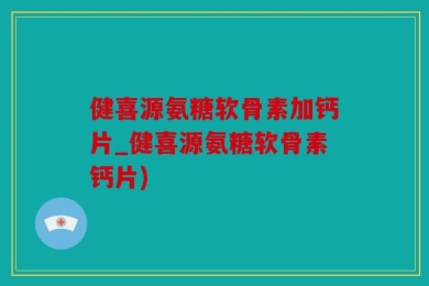 健喜源氨糖软骨素加钙片_健喜源氨糖软骨素钙片)