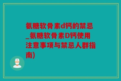 氨糖软骨素d钙的禁忌_氨糖软骨素D钙使用注意事项与禁忌人群指南)
