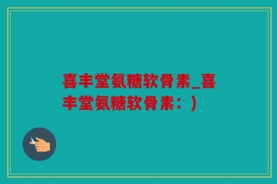 喜丰堂氨糖软骨素_喜丰堂氨糖软骨素：)