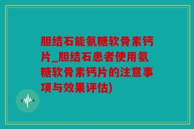 胆结石能氨糖软骨素钙片_胆结石患者使用氨糖软骨素钙片的注意事项与效果评估)