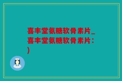 喜丰堂氨糖软骨素片_喜丰堂氨糖软骨素片：)