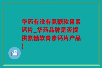 华药有没有氨糖软骨素钙片_华药品牌是否提供氨糖软骨素钙片产品)