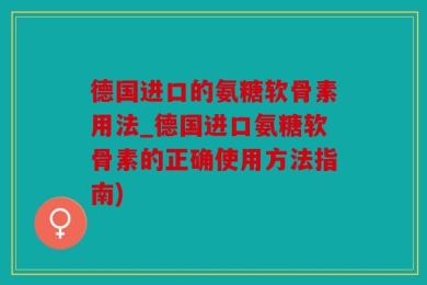 德国进口的氨糖软骨素用法_德国进口氨糖软骨素的正确使用方法指南)