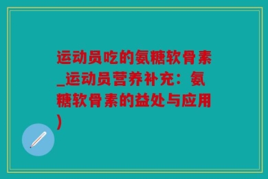 运动员吃的氨糖软骨素_运动员营养补充：氨糖软骨素的益处与应用)