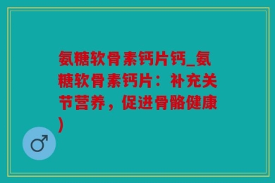氨糖软骨素钙片钙_氨糖软骨素钙片：补充关节营养，促进骨骼健康)