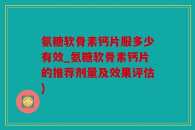 氨糖软骨素钙片服多少有效_氨糖软骨素钙片的推荐剂量及效果评估)