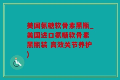 美国氨糖软骨素黑瓶_美国进口氨糖软骨素 黑瓶装 高效关节养护)