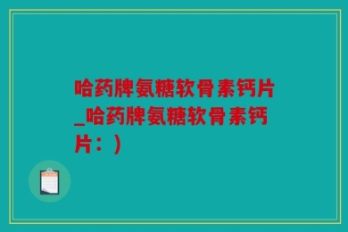哈药牌氨糖软骨素钙片_哈药牌氨糖软骨素钙片：)