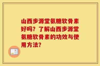 山西步源堂氨糖软骨素好吗？了解山西步源堂氨糖软骨素的功效与使用方法？